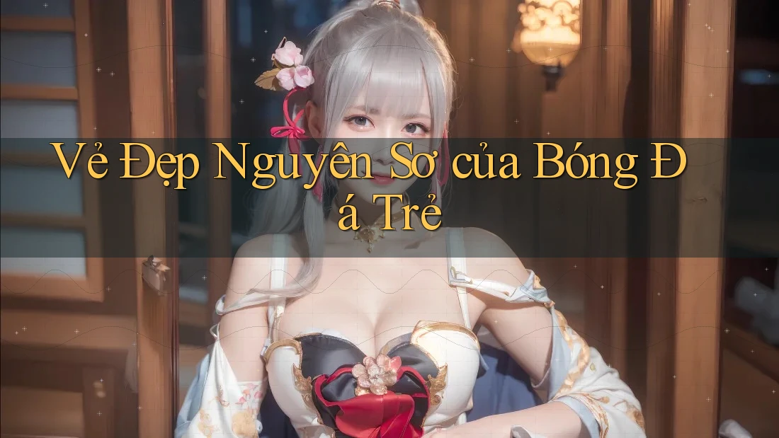 Vẻ Đẹp Nguyên Sơ của Bóng Đá Trẻ Vẻ Đẹp Nguyên Sơ của Bóng Đá Trẻ