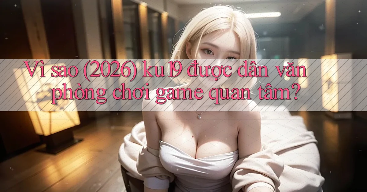 Vì sao (2026) ku19 được dân văn phòng chơi game quan tâm