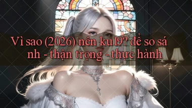 Vì sao (2026) nên ku19 để so sánh   thận trọng   thực hành