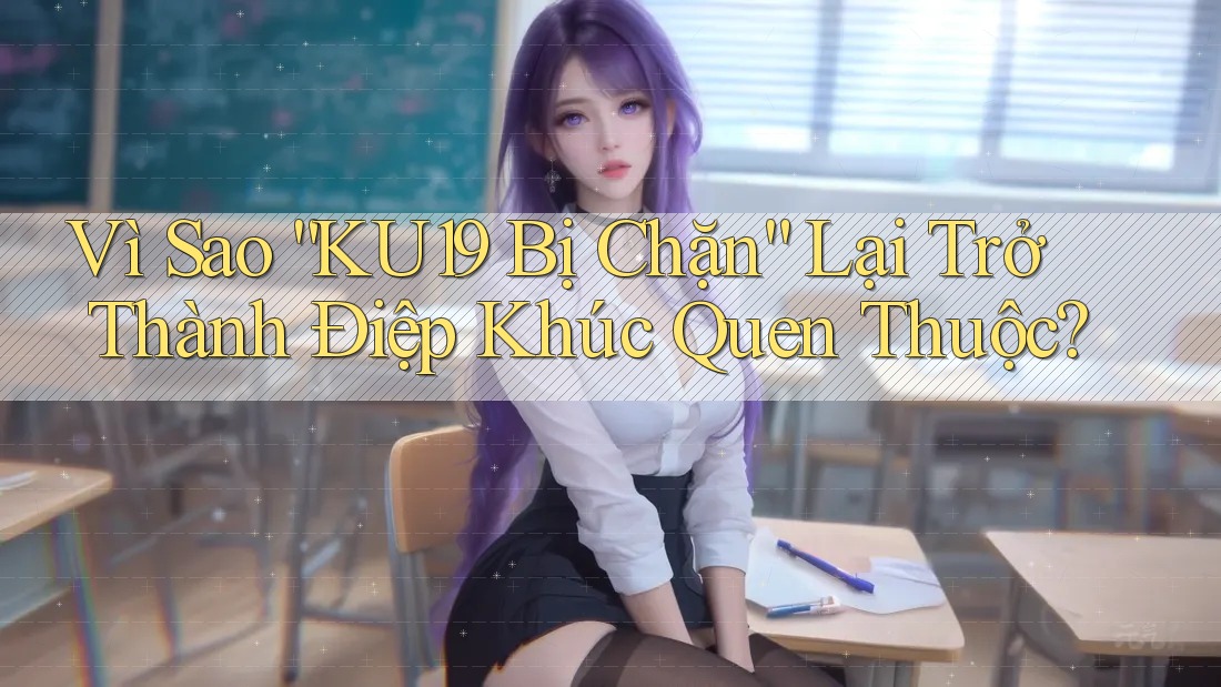 Vì Sao “KU19 Bị Chặn” Lại Trở Thành Điệp Khúc Quen Thuộc? Vì Sao “KU19 Bị Chặn” Lại Trở Thành Điệp Khúc Quen Thuộc?
