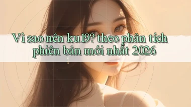 Vì sao nên ku19 theo phân tích phiên bản mới nhất 2026