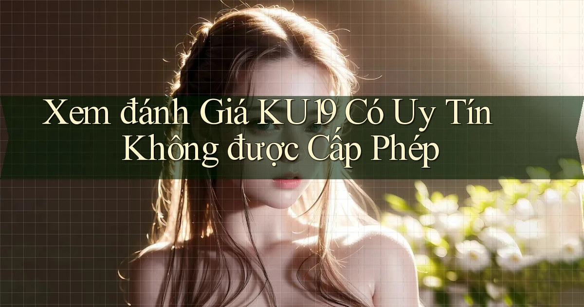 xem đánh giá ku19 có uy tín không được cấp phép