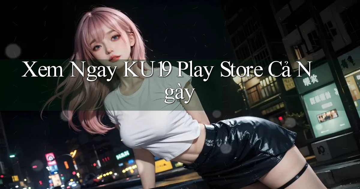 xem ngay ku19 play store cả ngày