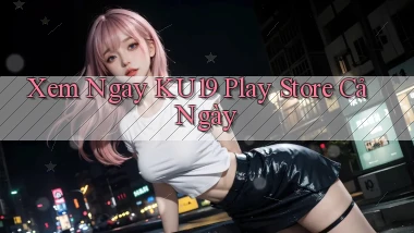 xem ngay ku19 play store cả ngày