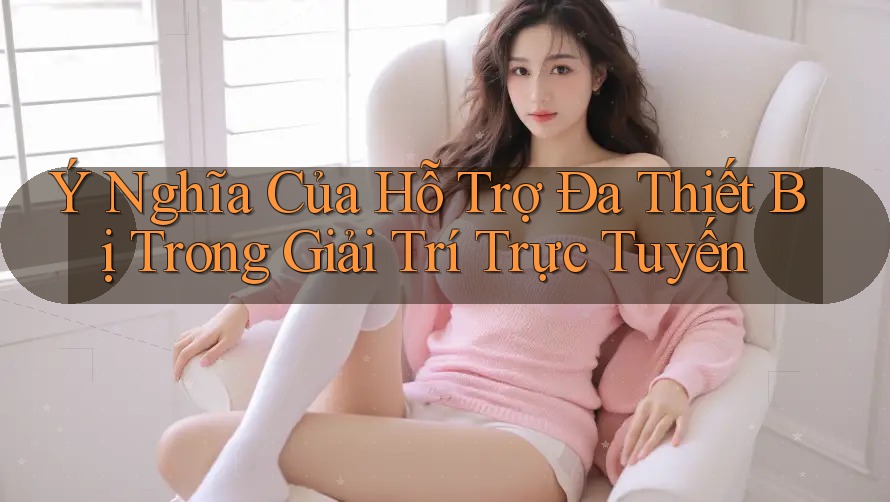 Ý Nghĩa Của Hỗ Trợ Đa Thiết Bị Trong Giải Trí Trực Tuyến Ý Nghĩa Của Hỗ Trợ Đa Thiết Bị Trong Giải Trí Trực Tuyến