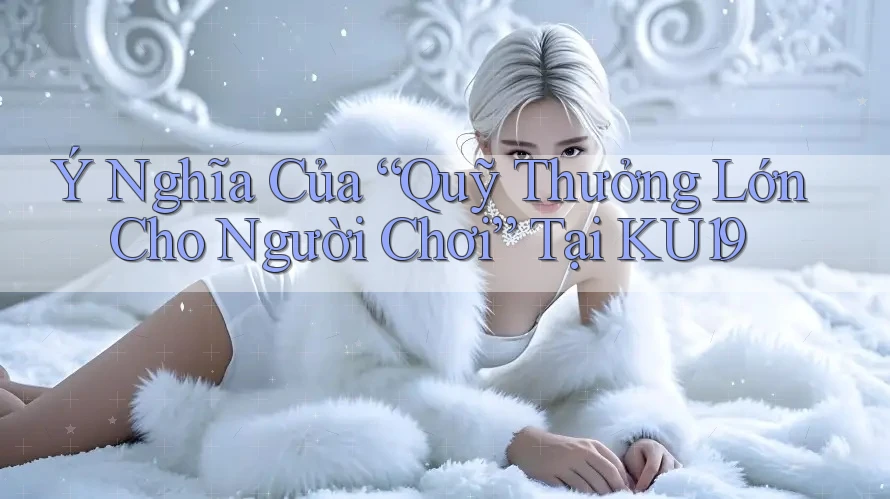 Ý Nghĩa Của “Quỹ Thưởng Lớn Cho Người Chơi” Tại KU19