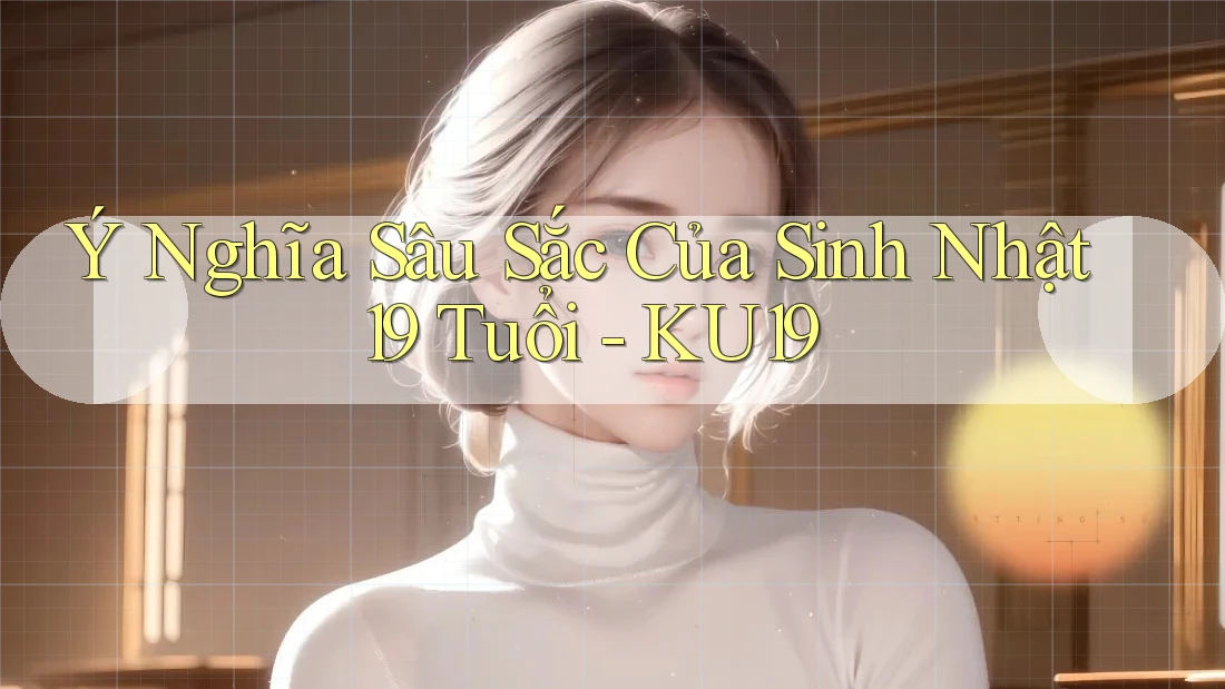 Ý Nghĩa Sâu Sắc Của Sinh Nhật 19 Tuổi - KU19 Ý Nghĩa Sâu Sắc Của Sinh Nhật 19 Tuổi - KU19