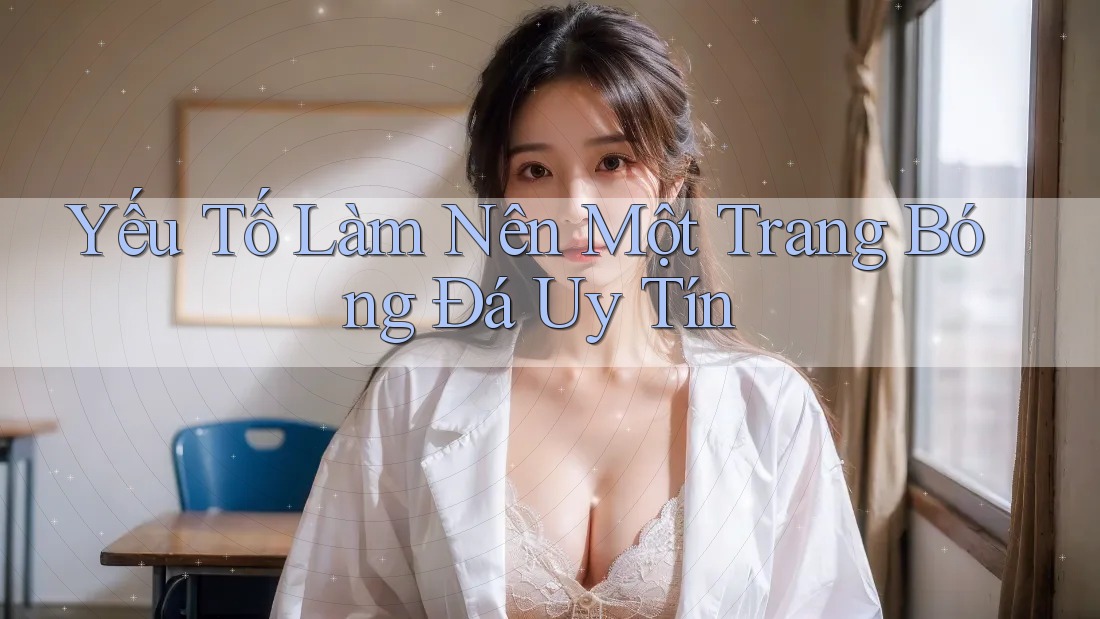 Yếu Tố Làm Nên Một Trang Bóng Đá Uy Tín Yếu Tố Làm Nên Một Trang Bóng Đá Uy Tín