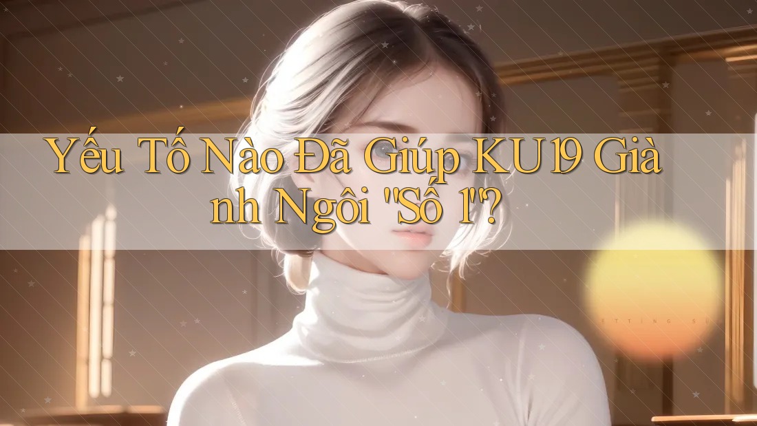 Yếu Tố Nào Đã Giúp KU19 Giành Ngôi “Số 1”?