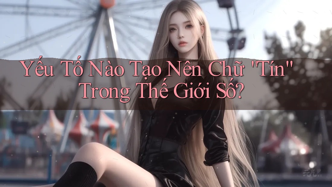 Yếu Tố Nào Tạo Nên Chữ “Tín” Trong Thế Giới Số? Yếu Tố Nào Tạo Nên Chữ “Tín” Trong Thế Giới Số?